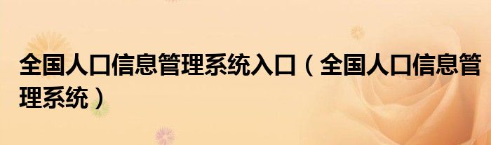 全国人口信息管理系统入口（全国人口信息管理系统）