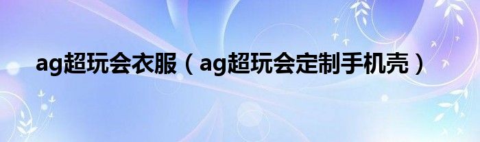 ag超玩会衣服（ag超玩会定制手机壳）