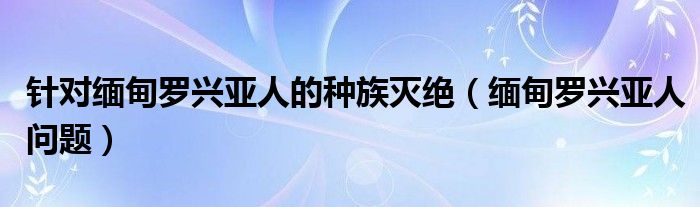 针对缅甸罗兴亚人的种族灭绝（缅甸罗兴亚人问题）