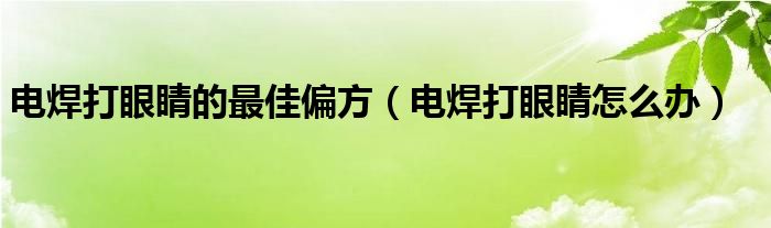 电焊打眼睛的最佳偏方（电焊打眼睛怎么办）