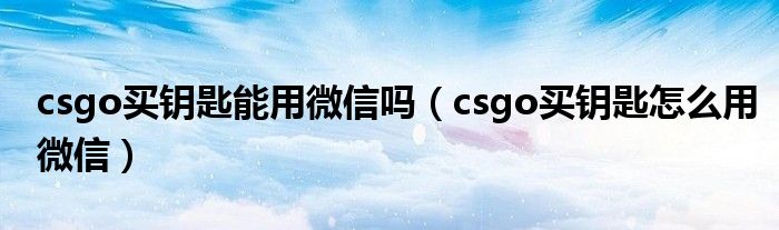 csgo买钥匙能用微信吗（csgo买钥匙怎么用微信）