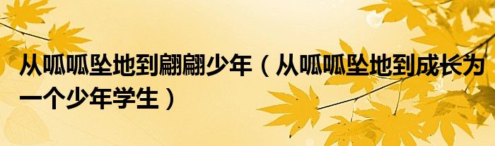 从呱呱坠地到翩翩少年（从呱呱坠地到成长为一个少年学生）