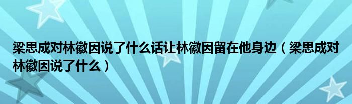 梁思成对林徽因说了什么话让林徽因留在他身边（梁思成对林徽因说了什么）