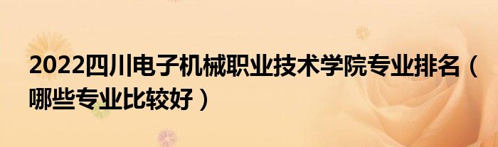 2022四川电子机械职业技术学院专业排名（哪些专业比较好）