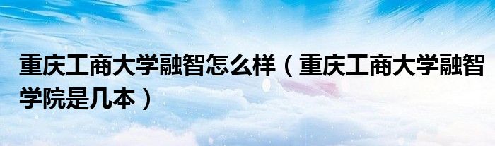 重庆工商大学融智怎么样（重庆工商大学融智学院是几本）