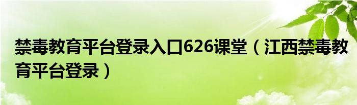 禁毒教育平台登录入口626课堂（江西禁毒教育平台登录）