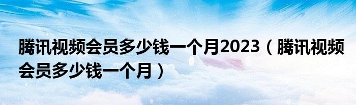 腾讯视频会员多少钱一个月2023（腾讯视频会员多少钱一个月）