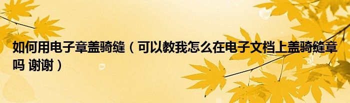 如何用电子章盖骑缝（可以教我怎么在电子文档上盖骑缝章吗 谢谢）