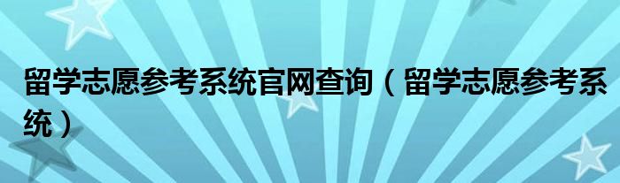 留学志愿参考系统官网查询（留学志愿参考系统）