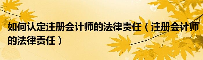 如何认定注册会计师的法律责任（注册会计师的法律责任）