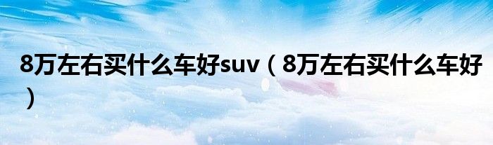 8万左右买什么车好suv（8万左右买什么车好）