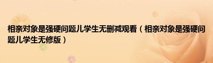 相亲对象是强硬问题儿学生无删减观看（相亲对象是强硬问题儿学生无修版）