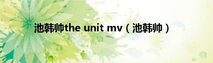 池韩帅the unit mv（池韩帅）