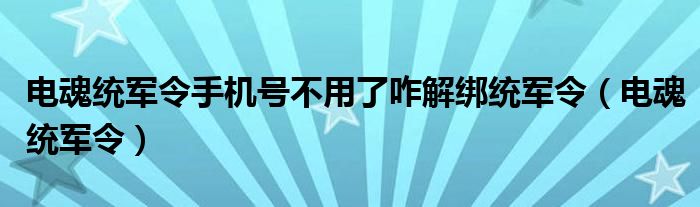 电魂统军令手机号不用了咋解绑统军令（电魂统军令）