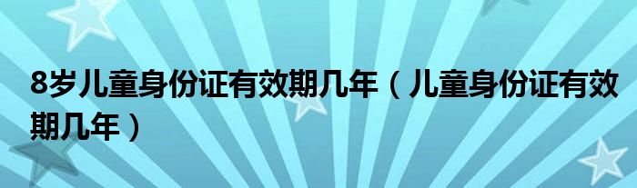 8岁儿童身份证有效期几年（儿童身份证有效期几年）