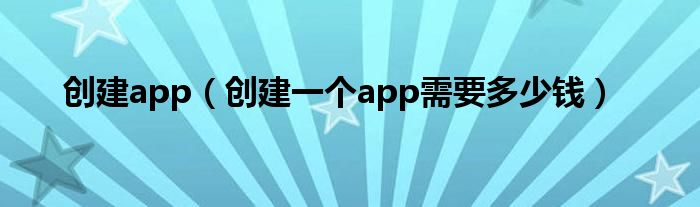 创建app（创建一个app需要多少钱）