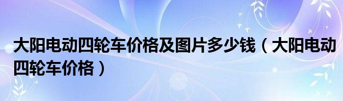 大阳电动四轮车价格及图片多少钱（大阳电动四轮车价格）