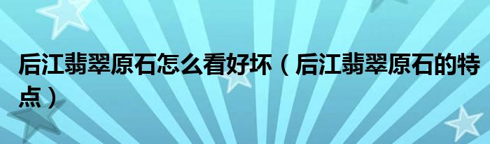 后江翡翠原石怎么看好坏（后江翡翠原石的特点）