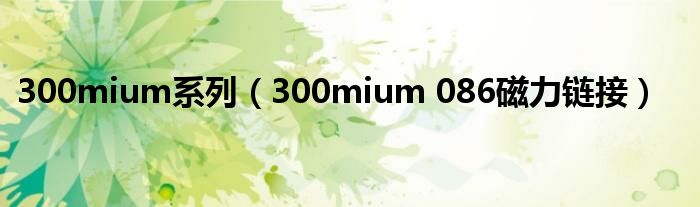 300mium系列（300mium 086磁力链接）