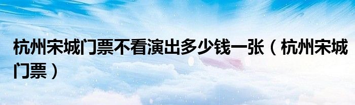 杭州宋城门票不看演出多少钱一张（杭州宋城门票）