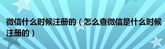 微信什么时候注册的（怎么查微信是什么时候注册的）