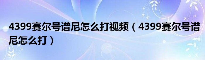 4399赛尔号谱尼怎么打视频（4399赛尔号谱尼怎么打）