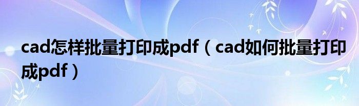 cad怎样批量打印成pdf（cad如何批量打印成pdf）