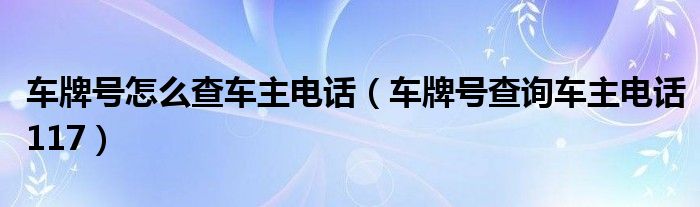 车牌号怎么查车主电话（车牌号查询车主电话117）