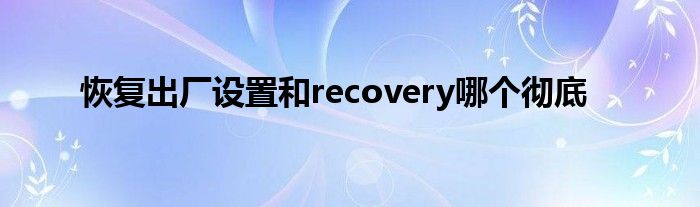 恢复出厂设置和recovery哪个彻底