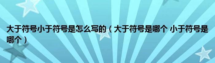 大于符号小于符号是怎么写的（大于符号是哪个 小于符号是哪个）