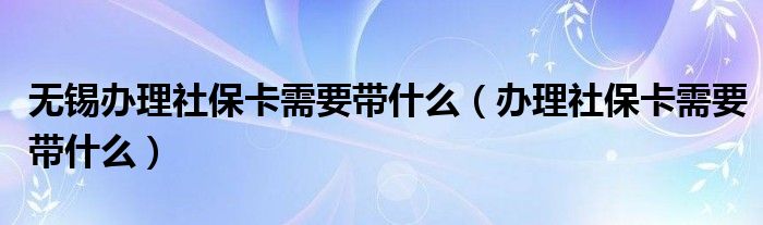 无锡办理社保卡需要带什么（办理社保卡需要带什么）