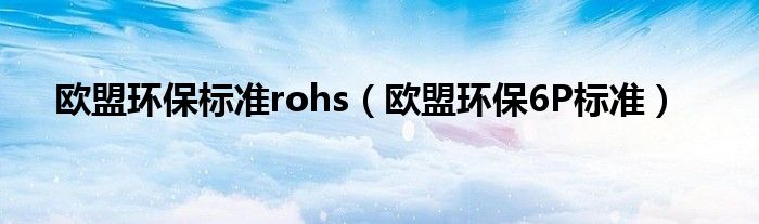 欧盟环保标准rohs（欧盟环保6P标准）