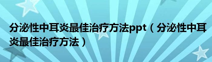 分泌性中耳炎最佳治疗方法ppt（分泌性中耳炎最佳治疗方法）