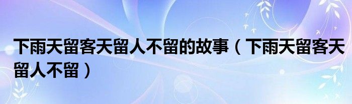 下雨天留客天留人不留的故事（下雨天留客天留人不留）