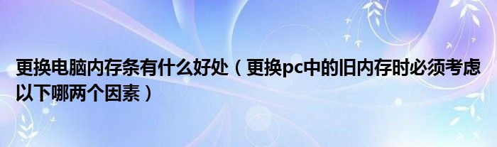 更换电脑内存条有什么好处（更换pc中的旧内存时必须考虑以下哪两个因素）