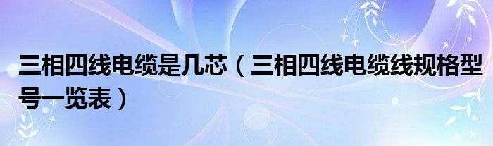 三相四线电缆是几芯（三相四线电缆线规格型号一览表）