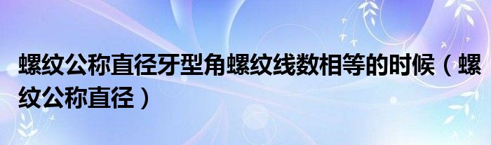 螺纹公称直径牙型角螺纹线数相等的时候（螺纹公称直径）