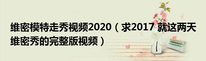 维密模特走秀视频2020（求2017 就这两天 维密秀的完整版视频）