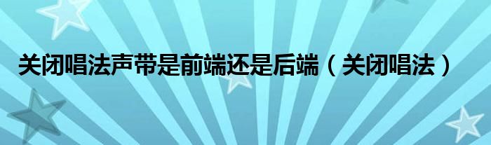 关闭唱法声带是前端还是后端（关闭唱法）