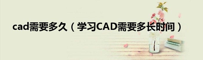 cad需要多久（学习CAD需要多长时间）