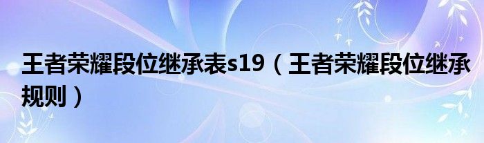 王者荣耀段位继承表s19（王者荣耀段位继承规则）