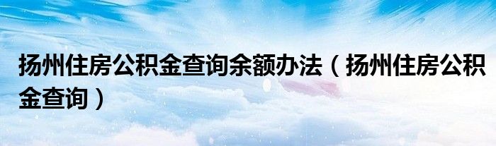 扬州住房公积金查询余额办法（扬州住房公积金查询）