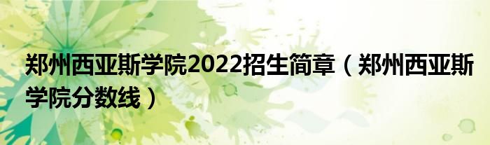 郑州西亚斯学院2022招生简章（郑州西亚斯学院分数线）