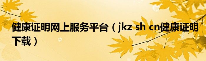 健康证明网上服务平台（jkz sh cn健康证明下载）