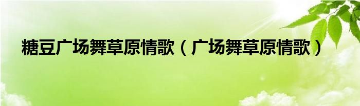 糖豆广场舞草原情歌（广场舞草原情歌）