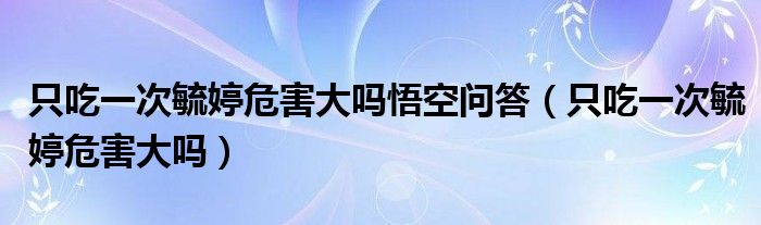 只吃一次毓婷危害大吗悟空问答（只吃一次毓婷危害大吗）