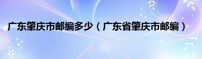 广东肇庆市邮编多少（广东省肇庆市邮编）