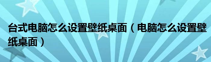 台式电脑怎么设置壁纸桌面（电脑怎么设置壁纸桌面）