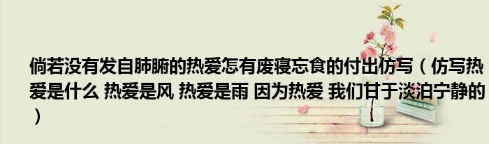 倘若没有发自肺腑的热爱怎有废寝忘食的付出仿写（仿写热爱是什么 热爱是风 热爱是雨 因为热爱 我们甘于淡泊宁静的）