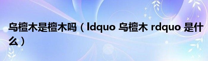 乌檀木是檀木吗（ldquo 乌檀木 rdquo 是什么）